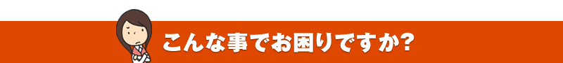 こんな事でお困りですか?
